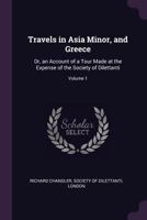 Travels in Asia Minor and Greece: Or, an Account of a Tour Made at the Expense of the Society of Dilettanti, Volume 1 1377408620 Book Cover