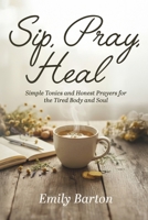 SIP, PRAY, HEAL: SIMPLE TONICS AND HONEST PRAYERS FOR THE TIRED BODY AND SOUL B0GJ65JJ88 Book Cover