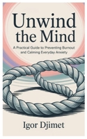 Unwind the Mind: A Practical Guide to Preventing Burnout and Calming Everyday Anxiety B0FHWS7PD3 Book Cover