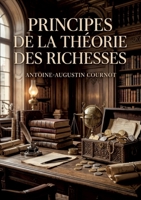 Principes de la théorie des richesses: Une analyse des principes fondamentaux de la théorie des richesses par Antoine Augustin Cournot, explorant la ... et la science économique. (French Edition) B0GZT3DY6G Book Cover