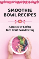 Smoothie Bowl Recipes: A Basis For Easing Into Fruit Based Eating: Healthy Smoothie Bowls Recipes B09FS31DBQ Book Cover