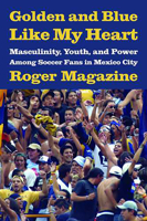Golden and Blue Like My Heart: Masculinity, Youth, and Power Among Soccer Fans in Mexico City 0816526931 Book Cover
