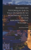 Recherches Historiques Sur La Ville De Saumur: Ses Monumens Et Ceux De Son Arrondissement, Volume 1... 1018797599 Book Cover