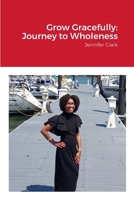 Grow Gracefully: Journey to Wholeness: Jennifer Clark 1304778878 Book Cover