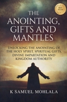 The Anointing, Gifts and Mantles: Unlocking the Anointing of the Holy Spirit, Spiritual Gifts, Divine Impartation and Kingdom Authority B0H3T92PRD Book Cover
