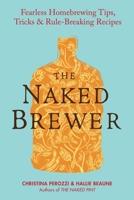 The Naked Brewer: Fearless Homebrewing Tips, Tricks & Rule-breaking Recipes 0399537686 Book Cover