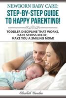 Newborn Baby Care : The Step-By-Step Guide To Happy Parenting!: Toddler Discipline That Works, Baby Stress Relief, Make You A Smiling Mom! 198345849X Book Cover