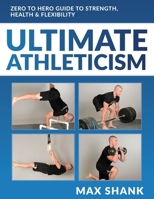 Ultimate Athleticism: Zero to Hero Guide to Strength, Health, & Flexibility 1508721440 Book Cover