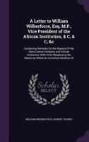 A Letter to William Wilberforce, Esq. M.P., Vice President of the African Institution &C. &C. &C: Containing Remarks On the Reports of the Sierra ... Means by Which an Universal Abolition of Th 1018452265 Book Cover