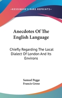 Anecdotes of the English Language: Chiefly Regarding the Local Dialect of London and Its Environs; Whence It Will Appear That the Natives of the ... Their Ancestors. in a Letter From Samuel Pegg 1010389327 Book Cover