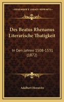 Des Beatus Rhenanus Literarische Thatigkeit: In Den Jahren 1508-1531 (1872) 1160866074 Book Cover