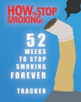 How To Stop Smoking: 52 Weeks To Smop Smoking Forever Tracker: Quit Smoking Journal Follow Your Weekly Progress For Smokers 1671091647 Book Cover