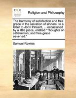 The harmony of satisfaction and free grace in the salvation of sinners. In a letter to John Pinsent, ... occasioned by a little piece, entitled "Thoughts on satisfaction; and free grace asserted." 1170031544 Book Cover