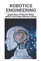 Robotics Engineering: Application Of Muscle Wires, Nitinol, And Shape Memory Alloys: Muscle Wire Spring B0915RP526 Book Cover