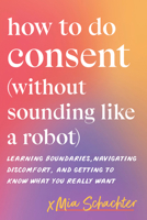 How to Do Consent (without Sounding Like a Robot): Learning Boundaries, Navigating Discomfort, and Getting to Know What You Really Want B0G7CBWKZS Book Cover