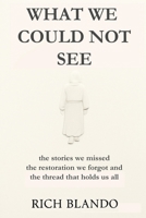 What We Could Not See: The stories we missed, the restoration we forgot, and the thread that holds us all. B0FGVKDF6H Book Cover