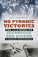No Pyrrhic Victories: The 1918 Raids on Zeebrugge and Ostend - A Radical Reappraisal 0750958499 Book Cover