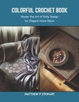 Colorful Crochet Book: Master the Art of Doily Design for Elegant Home Decor B0CS6WZD3H Book Cover