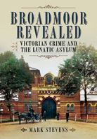 Broadmoor Revealed: Victorian Crime and the Lunatic Asylum 1526796473 Book Cover