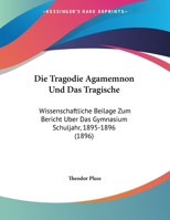 Die Tragodie Agamemnon Und Das Tragische: Wissenschaftliche Beilage Zum Bericht Uber Das Gymnasium Schuljahr, 1895-1896 (1896) 1169601219 Book Cover