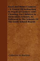 Food and Home Cookery: A Course of Instruction in Practical Cookery and Cleaning, for Children in Elementary Schools, as Followed in the Schools of the Leeds School Board 1146257430 Book Cover