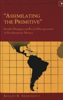 Assimilating the Primitive: Parallel Dialogues on Racial Miscegenation in Revolutionary Mexico (Latin America: Interdisciplinary Studies, 8) 0820463221 Book Cover