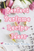 Perfect Perfume Recipe Ideas: How To Make Perfume: 13 Perfect DIY Perfume Recipes B0916B83LB Book Cover