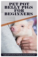 Pet Pot Belly Pigs for Beginners: The Complete Guide For Raising Pot Belly Pigs, Care, Choosing, Housing, Potty Training, Feeding, Health, Veterinary Care, Grooming, Basic Commands for Family and Fun B0FK453HDY Book Cover