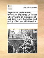 Experience preferable to theory. An answer to Dr. Price's Observations on the nature of civil liberty, and the justice and policy of the war with America. 1275650341 Book Cover