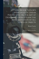Dr. Brook Taylor's Principles of Linear Perspective, Or, the Art of Designing Upon a Plane the Representation of All Sorts of Objects: As They Appear to the Eye 1016000049 Book Cover