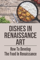 Dishes In Renaissance Art: How To Develop The Food In Renaissance: Overview Of Renaissance B098CR8H8P Book Cover
