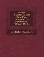 Voyage Constantinople Dans L'Asie Mineure, En M Sopotanie, Palmyre [&C.].... 1249474086 Book Cover