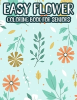 Easy Flower Coloring Book For Seniors: Large Print Illustrations And Designs To Color For Elderly Adults, Relaxing And Calming Coloring Pages B08GFYF1TG Book Cover