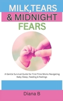 Milk, Tears & Midnight Fears: A Gentle Survival Guide for First-Time Moms Navigating Baby Sleep, Feeding & Feelings B0FG1HSNZQ Book Cover