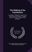 The making of the Constitution: a syllabus of "Madison's Journal of the Constitutional Convention," together with a few outlines based on "The Federalist". 1240081472 Book Cover