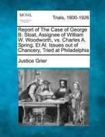 Report of The Case of George B. Sloat, Assignee of William W. Woodworth, vs. Charles A. Spring, Et Al. Issues out of Chancery, Tried at Philadelphia 1275119204 Book Cover