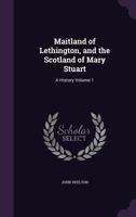 Maitland of Lethington: And the Scotland of Mary Stuart, Volume 1 1145310192 Book Cover
