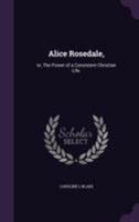 Alice Rosedale: Or The Power Of A Consistent Christian Life 1120142369 Book Cover
