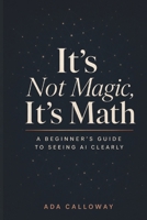 It's Not Magic, It's Math: A Beginner's Guide to Seeing AI Clearly B0HJ1WQL2P Book Cover