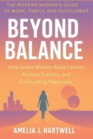 Beyond Balance: How Smart Women Build Careers, Nurture Families, and Find Lasting Happiness B0FTZ7K2Y3 Book Cover
