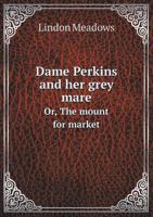 Dame Perkins and her Grey Mare; or, the Mount for Market. [In verse.] ... With coloured illustrations by Phiz [pseud., i.e. H. K. Browne]. 1241189110 Book Cover