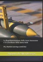 La Regolamentazione delle Armi Autonome e il Contributo della Santa Sede: IHL, Machine Learning e Limiti Etici (Italian Edition) B0H7QXFPW1 Book Cover