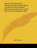 Who Are The Friends Of Religion And The Church? Being An Answer To Sir Archibald Edmonstone's Six Letters To The Electors Of Stirlingshire 1104930625 Book Cover