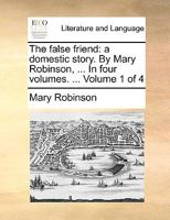 The False Friend: A Domestic Story. By Mary Robinson, ... In Four Volumes. The Second Edition. of 4; Volume 1 1140998366 Book Cover