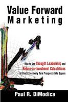 Value Forward Marketing: How to Use Thought Leadership and Return-on-Investment Calculations to Cost Effectively Turn Prospects Into Buyers 1933598352 Book Cover