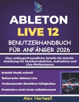 ABLETON LIVE 12 BENUTZERHANDBUCH FÜR ANFÄNGER 2026: Eine anfängerfreundliche Schritt-für-Schritt-Anleitung für Musikproduktion, Aufnahme und Live-Performance (German Edition) B0GJPNY1L2 Book Cover
