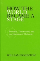 How the World Became a Stage: Presence, Theatricality, and the Question of Modernity 0791455467 Book Cover