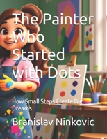 The Painter Who Started with Dots: How Small Steps Create Big Dreams B0GPNQSKWP Book Cover