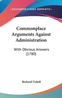 Commonplace Arguments Against Administration: With Obvious Answers 1165371030 Book Cover