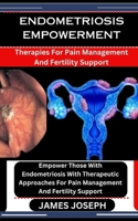 ENDOMETRIOSIS EMPOWERMENT: Therapies For Pain Management And Fertility Support: Empower Those With Endometriosis With Therapeutic Approaches For Pain Management And Fertility Support B0CSB3HJCX Book Cover